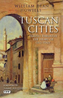 Tuscan Cities: Travels through the Heart of Old Italy - William Dean Howells