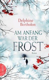 Am Anfang war der Frost: Roman - Delphine Bertholon