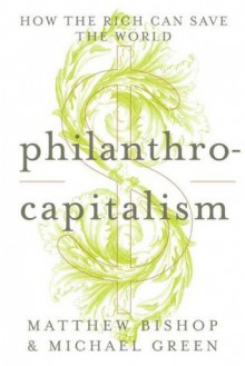 Philanthrocapitalism: How the Rich Can Save the World - Matthew Bishop, Michael Green