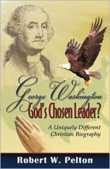 George Washington: God's Chosen Leader? - Robert W. Pelton