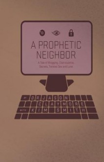 A Prophetic Neighbor: A Tale of Blogging, Clairvoyance, Secrets, Twisted Sex, and Love - Jason Claymore, Kim Smith