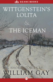 Wittgenstein's Lolita and The Iceman: Short Stories - William Gay