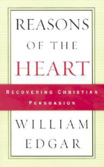 Reasons of the Heart: Recovering Christian Persuasion - William Edgar