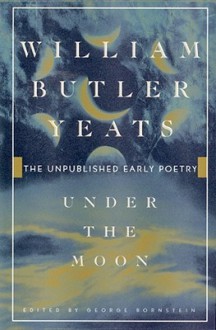 Under the Moon: The Unpublished Early Poetry - W.B. Yeats, George Bornstein