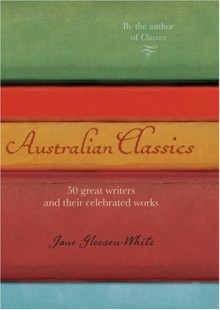 Australian Classics: 50 Great Writers and Their Celebrated Works - Jane Gleeson-White