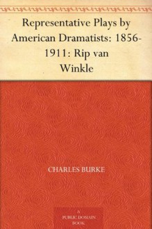 Representative Plays by American Dramatists: 1856-1911: Rip van Winkle - Charles Burke