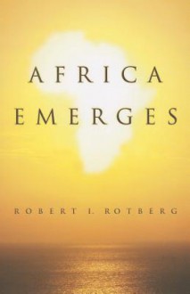 Africa Emerges: Consummate Challenges, Abundant Opportunities - Robert I. Rotberg