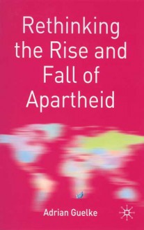 Rethinking the Rise and Fall of Apartheid: South Africa and World Politics - Adrian Guelke