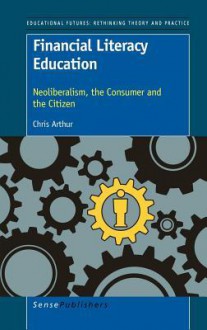 Financial Literacy Education: Neoliberalism, the Consumer and the Citizen - Chris Arthur