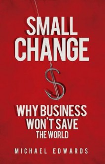 Small Change: Why Business Won't Save the World - Michael Edwards