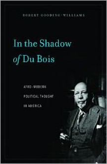 In the Shadow of Du Bois: Afro-Modern Political Thought in America - Robert Gooding-Williams