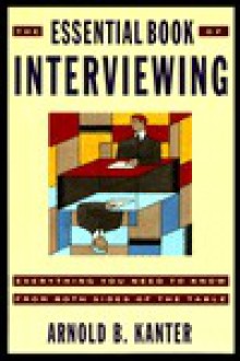 The Essential Book of Interviewing: Everything You Need to Know from Both Sides of the Table - Arnold B. Kanter