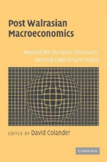 Post Walrasian Macroeconomics: Beyond the Dynamic Stochastic General Equilibrium Model - David Colander