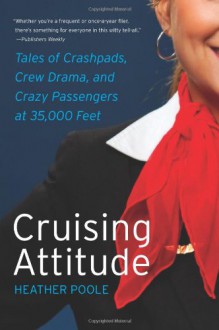 Cruising Attitude: Tales of Crashpads, Crew Drama, and Crazy Passengers at 35,000 Feet - Heather Poole