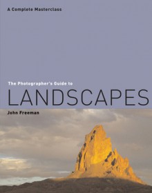 The Photographer's Guide to Landscapes: A Complete Masterclass - John Freeman