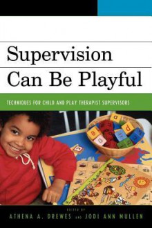 Supervision Can Be Playful: Techniques for Child and Play Therapist Supervisors - Athena A. Drewes, Jodi Ann Mullen