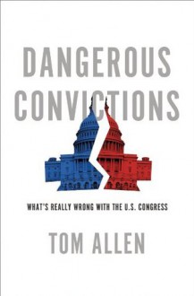 Dangerous Convictions: What's Really Wrong with the U.S. Congress - Tom Allen