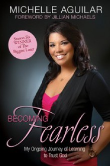 Becoming Fearless: My Ongoing Journey of Learning to Trust God - Michelle Aguilar