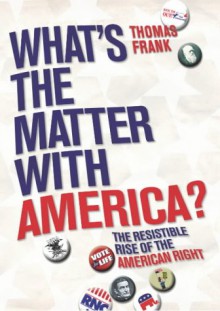 What's The Matter With America?: The Resistible Rise of the American Right - Thomas Frank