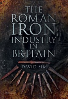 The Roman Iron Industry in Britain - David Sim