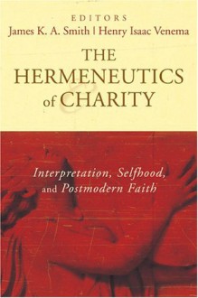 The Hermeneutics of Charity: Interpretation, Selfhood, and Postmodern Faith - James K.A. Smith