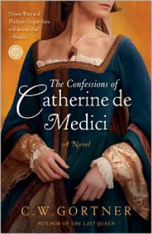 The Confessions of Catherine de Medici - C.W. Gortner