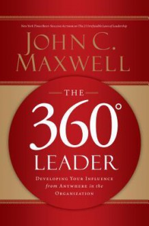 The 360 Degree Leader: Developing Your Influence from Anywhere in the Organization - John C. Maxwell