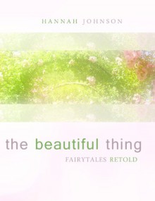 The Beautiful Thing: Fairytales Retold - Hannah Johnson