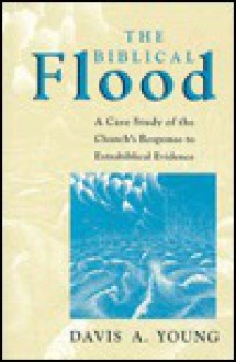 Biblical Flood: A Case Study of the Church's Response to Extrabiblical Evidence - Davis A. Young