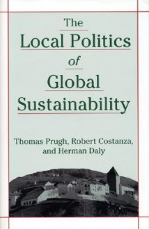 The Local Politics of Global Sustainability - Thomas Prugh, Robert Costanza, Herman E. Daly