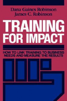 Training for Impact: How to Link Training to Business Needs and Measure the Results - Dana Gaines Robinson, James C. Robinson