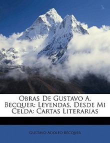 Obras de Gustavo A. Becquer: Leyendas, Desde Mi Celda: Cartas Literarias - Gustavo Adolfo Bcquer