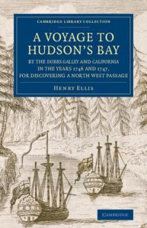 A Voyage to Hudson's-Bay by the Dobbs Galley and California in the Years 1746 and 1747, for Discovering a North West Passage: With an Accurate Survey of the Coast, and Short Natural History of the Country - Henry Ellis