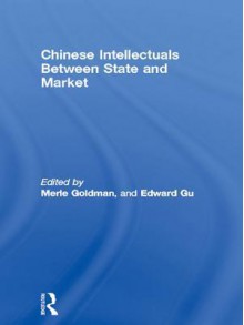 Chinese Intellectuals Between State and Market - Merle Goldman, Edward Gu