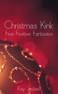 Christmas Kink: Five Festive Fantasies - Kay Jaybee