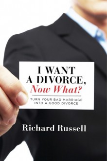 I Want a Divorce, Now What?: Turn your bad marriage into a good divorce - Richard Russell
