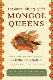 The Secret History of the Mongol Queens: How the Daughters of Genghis Khan Rescued His Empire - Jack Weatherford