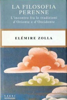 La filosofia perenne. L'incontro fra le tradizioni d'oriente e d'occidente - Elémire Zolla