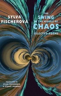 The Swing in the Middle of Chaos: Selected Poems - Sylva Fischerova, Stuart Friebert