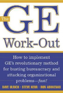 The GE Work-Out: How to Implement GE's Revolutionary Method for Busting Bureaucracy & Attacking Organizational Proble - Dave Ulrich, Steve Kerr, Ron Ashkenas