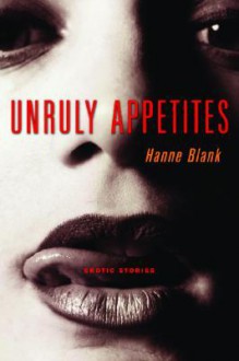 Unruly Appetites: Erotic Stories - Hanne Blank