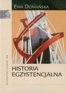 Historia egzystencjalna. Krytyczne studium narratywizmu i humanistyki zaangażowanej - Ewa Domańska