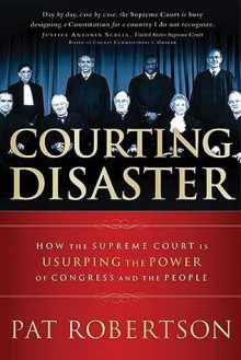 Courting Disaster: How the Supreme Court is Usurping the Power of Congress and the People - Pat Robertson