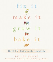 Fix It, Make It, Grow It, Bake It: The D.I.Y. Guide to the Good Life - Billee Sharp, Anneli Rufus