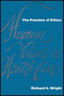 Human Values in Health Care: The Practice of Ethics - Richard A. Wright