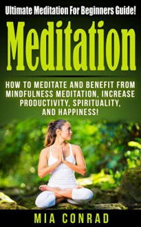 Meditation: Ultimate Meditation For Beginners Guide! - How To Meditate And Benefit From Mindfulness Meditation, Increase Productivity, Spirituality, And ... Psychology, How To Meditate, Mindfulness) - Mia Conrad, Meditation For Beginners, Mindfulness Meditation, How To Meditate, Feeling Good