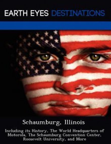 Schaumburg, Illinois: Including Its History, the World Headquarters of Motorola, the Schaumburg Convention Center, Roosevelt University, and More - Danielle Brown