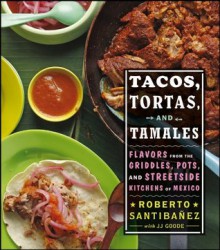 Tacos, Tortas, and Tamales: Flavors from the Griddles, Pots, and Streetside Kitchens of Mexico - Roberto Santibanez, JJ Goode, Todd Coleman