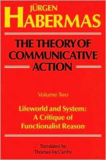 The Theory of Communicative Action, Volume 2: Lifeword and System: A Critique of Functionalist Reason - Jurgen Habermas, Thomas McCarthy (Translator)