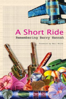 A Short Ride: Remembering Barry Hannah - Neil White, Brad Watson, Jim Dees, Glennray Tutor, Louis Bourgeois